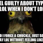 Crazy eyed bird | I FEEL GUILTY ABOUT TYPING LOL WHEN I DON'T LOL SO I FORCE A CHUCKLE, JUST SO I CAN SAY LOL WITHOUT FEELING LIKE A LIAR | image tagged in crazy eyed bird | made w/ Imgflip meme maker