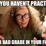funny harry potter professor | I SEE YOU HAVEN'T PRACTICED. I SEE A BAD GRADE IN YOUR FUTURE | image tagged in funny harry potter professor | made w/ Imgflip meme maker