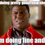 Kevin Hart | guy: im doing pretty good, how about you? girl: im doing fine and you? | image tagged in kevin hart | made w/ Imgflip meme maker