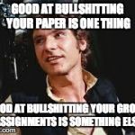 Han Solo good against | GOOD AT BULLSHITTING YOUR PAPER IS ONE THING GOOD AT BULLSHITTING YOUR GROUP ASSIGNMENTS IS SOMETHING ELSE | image tagged in han solo good against | made w/ Imgflip meme maker