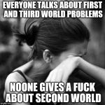 Second World Problems | EVERYONE TALKS ABOUT FIRST AND THIRD WORLD PROBLEMS NOONE GIVES A F**K ABOUT SECOND WORLD | image tagged in second world problems | made w/ Imgflip meme maker