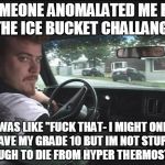 Ice Bucket Hypothermia | SOMEONE ANOMALATED ME FOR THE ICE BUCKET CHALLANGE I WAS LIKE "F**K THAT- I MIGHT ONLY HAVE MY GRADE 10 BUT IM NOT STUPID ENOUGH TO DIE FROM | image tagged in ricky,ice bucket challenge,trailer park boys | made w/ Imgflip meme maker