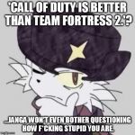 Janga Questions...Call of Duty fanboys. | 'CALL OF DUTY IS BETTER THAN TEAM FORTRESS 2.'? ...JANGA WON'T EVEN BOTHER QUESTIONING HOW F*CKING STUPID YOU ARE. | image tagged in janga questions,janga,call of duty,team fortress 2,valve,activision | made w/ Imgflip meme maker