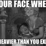 Young Frankenstein | YOUR FACE WHEN SHE'S HEAVIER THAN YOU EXPECTED | image tagged in young frankenstein | made w/ Imgflip meme maker