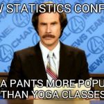 Consumer Posing | NEW STATISTICS CONFIRM YOGA PANTS MORE POPULAR THAN YOGA CLASSES | image tagged in anchorman | made w/ Imgflip meme maker