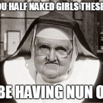 Frowning Nun | ALL YOU HALF NAKED GIRLS THESE DAYS ILL BE HAVING NUN OF IT | image tagged in memes,frowning nun | made w/ Imgflip meme maker