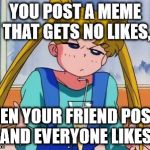 WTF Face Usagi Tsukino | YOU POST A MEME THAT GETS NO LIKES, THEN YOUR FRIEND POSTS IT AND EVERYONE LIKES IT. | image tagged in wtf face usagi tsukino | made w/ Imgflip meme maker