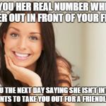 good girlfriend | GIVES YOU HER REAL NUMBER WHILE YOU ASK HER OUT IN FRONT OF YOUR FRIENDS TEXTS YOU THE NEXT DAY SAYING SHE ISN'T INTERESTED BUT WANTS TO TAK | image tagged in good girlfriend | made w/ Imgflip meme maker