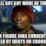 y'all got any more of them | Y'ALL GOT ANY MORE OF THEM SIX FIGURE JOBS CURRENTLY HELD BY IDIOTS OR CROOKS? | image tagged in y'all got any more of them | made w/ Imgflip meme maker