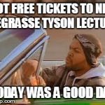 today was a good day | GOT FREE TICKETS TO NEIL DEGRASSE TYSON LECTURE TODAY WAS A GOOD DAY | image tagged in today was a good day | made w/ Imgflip meme maker