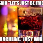 Whiskey & Cola | SHE SAID "LET'S JUST BE FRIENDS" NO PUNCHLINE.  JUST WHISKEY | image tagged in whiskey  cola | made w/ Imgflip meme maker
