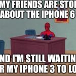 Spider-Man Desk | ALL MY FRIENDS ARE STOKED ABOUT THE IPHONE 6 AND I'M STILL WAITING FOR MY IPHONE 3 TO LOAD | image tagged in spider-man desk | made w/ Imgflip meme maker
