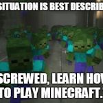 Minecraft fails | THIS SITUATION IS BEST DESCRIBED AS "SCREWED, LEARN HOW TO PLAY MINECRAFT." | image tagged in on the first day of minecraft | made w/ Imgflip meme maker