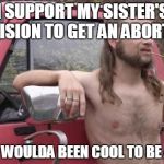 Redneck | I SUPPORT MY SISTER'S DECISION TO GET AN ABORTION STILL, WOULDA BEEN COOL TO BE A DAD | image tagged in redneck | made w/ Imgflip meme maker