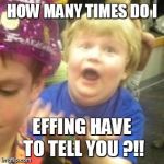 Why kid | HOW MANY TIMES DO I EFFING HAVE TO TELL YOU ?!! | image tagged in why kid | made w/ Imgflip meme maker