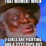 Suprised Black Guy | THAT MOMENT WHEN 2 GIRLS ARE FIGHTING AND A TITTY POPS OUT | image tagged in suprised black guy | made w/ Imgflip meme maker
