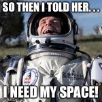 Felix Baumgartner Lulz Meme | SO THEN I TOLD HER. . . I NEED MY SPACE! | image tagged in memes,felix baumgartner lulz | made w/ Imgflip meme maker