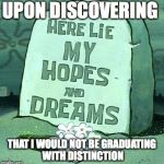 Graduation... | UPON DISCOVERING THAT I WOULD NOT BE GRADUATING WITH DISTINCTION | image tagged in here lie my hopes and dreams,memes,school,graduate,grades,sad | made w/ Imgflip meme maker