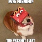 dog face | YOU KNOW WHATS EVEN FUNNIER? THE PRESENT I LEFT IN YOUR GUCCI SHOES! | image tagged in dog face | made w/ Imgflip meme maker