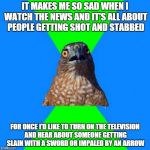 Hawkward | IT MAKES ME SO SAD WHEN I WATCH THE NEWS AND IT'S ALL ABOUT PEOPLE GETTING SHOT AND STABBED FOR ONCE I'D LIKE TO TURN ON THE TELEVISION AND  | image tagged in memes,hawkward | made w/ Imgflip meme maker