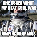 Felix Baumgartner Lulz Meme | SHE ASKED WHAT MY NEXT GOAL WAS JUMPING ON URANUS | image tagged in memes,felix baumgartner lulz | made w/ Imgflip meme maker