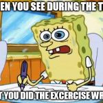 Spongebob | WHEN YOU SEE DURING THE TEST THAT YOU DID THE EXCERCISE WRONG | image tagged in spongebob | made w/ Imgflip meme maker
