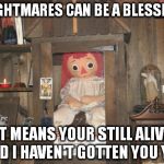 ann | NIGHTMARES CAN BE A BLESSING IT MEANS YOUR STILL ALIVE AND I HAVEN'T GOTTEN YOU YET. | image tagged in ann,scary | made w/ Imgflip meme maker