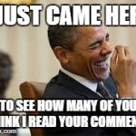 laughing obama | I JUST CAME HERE TO SEE HOW MANY OF YOU THINK I READ YOUR COMMENTS | image tagged in laughing obama | made w/ Imgflip meme maker