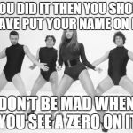 Beyonce SNL Single Ladies | IF YOU DID IT THEN YOU SHOULD HAVE PUT YOUR NAME ON IT, DON'T BE MAD WHEN YOU SEE A ZERO ON IT | image tagged in beyonce snl single ladies | made w/ Imgflip meme maker