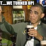 Go Home Obama, You're Drunk | SHIT.....WE TURNED UP! | image tagged in go home obama you're drunk | made w/ Imgflip meme maker