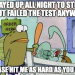 It's happened to us all... | I STAYED UP ALL NIGHT TO STUDY, BUT FAILED THE TEST ANYWAY PLEASE HIT ME AS HARD AS YOU CAN | image tagged in please hit me as hard as you can,depressed,squidward,test,notes | made w/ Imgflip meme maker