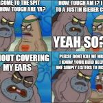 How Tough Are You? | WELCOME TO THE SPIT CLUB HOW TOUGH ARE YA? HOW TOUGH AM I? I WENT TO A JUSTIN BIEBER CONSERT YEAH SO? WITHOUT COVERING MY EARS PLEASE DONT K | image tagged in how tough are you | made w/ Imgflip meme maker