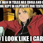 Edward Elric | "A MAN IN TEXAS HAS EBOLA AND IS BEING KEPT IN CAPTIVITY FOR TESTING" DO I LOOK LIKE I CARE? | image tagged in memes,edward elric 1 | made w/ Imgflip meme maker