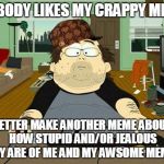 Annoying Internet Guy | NOBODY LIKES MY CRAPPY MEME BETTER MAKE ANOTHER MEME ABOUT HOW STUPID AND/OR JEALOUS THEY ARE OF ME AND MY AWSOME MEMES! | image tagged in annoying internet guy,scumbag,south park | made w/ Imgflip meme maker