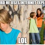 Internet Explorer? | I HEARD HE USES INTERNET EXPLORER LOL | image tagged in internet explorer | made w/ Imgflip meme maker