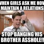 Jim Carrey | WHEN GIRLS ASK ME HOW TO MAINTAIN A RELATIONSHIP STOP BANGING HIS BROTHER ASSHOLE!! | image tagged in jim carrey | made w/ Imgflip meme maker