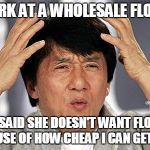 wtf chan | I WORK AT A WHOLESALE FLORIST EX-GF SAID SHE DOESN'T WANT FLOWERS BECAUSE OF HOW CHEAP I CAN GET THEM | image tagged in wtf chan | made w/ Imgflip meme maker