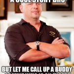 pawn stars | THAT SOUNDS LIKE A COOL STORY BRO BUT LET ME CALL UP A BUDDY OF MINE WHO IS AN EXPERT ON COOL STORIES TO VERIFY. | image tagged in pawn stars | made w/ Imgflip meme maker