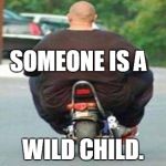 Fat guy
 | SOMEONE IS A WILD CHILD. | image tagged in fat guy on a little bike | made w/ Imgflip meme maker
