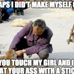 stick monkey | PERHAPS I DID'T MAKE MYSELF CLEAR YOU TOUCH MY GIRL AND I BEAT YOUR ASS WITH A STICK! | image tagged in stick monkey | made w/ Imgflip meme maker