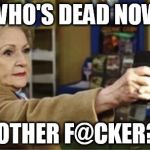 Betty White is NOT dead | WHO'S DEAD NOW MOTHER F@CKER?? | image tagged in betty white is not dead | made w/ Imgflip meme maker