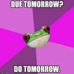 Procrastination, life is your creation! | DUE TOMORROW? DO TOMORROW. | image tagged in memes,foul bachelorette frog | made w/ Imgflip meme maker