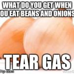 onions | WHAT DO YOU GET WHEN YOU EAT BEANS AND ONIONS? TEAR GAS | image tagged in onions | made w/ Imgflip meme maker