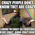 Joker Rainbow Hands | CRAZY PEOPLE DON'T KNOW THEY ARE CRAZY. I KNOW I'M CRAZY SO THEREFORE I'M NOT CRAZY. KINDA CRAZY RIGHT? | image tagged in memes,joker rainbow hands | made w/ Imgflip meme maker