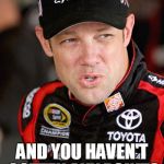 Matt Kenseth So... | WHEN YOU LOG ON AND YOU HAVEN'T GOTTEN ANY POINTS SINCE TUESDAY | image tagged in matt kenseth so | made w/ Imgflip meme maker