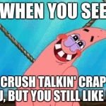 Blushing Patrick | WHEN YOU SEE YOUR CRUSH TALKIN' CRAP BOUT YOU, BUT YOU STILL LIKE HER | image tagged in blushing patrick | made w/ Imgflip meme maker