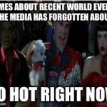 So hot right now | MEMES ABOUT RECENT WORLD EVENTS THE MEDIA HAS FORGOTTEN ABOUT SO HOT RIGHT NOW | image tagged in so hot right now | made w/ Imgflip meme maker