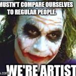 The Joker | WE MUSTN'T COMPARE OURSELVES TO REGULAR PEOPLE. WE'RE ARTISTS! | image tagged in the joker | made w/ Imgflip meme maker