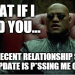 Facebook Relationships | WHAT IF I TOLD YOU... YOUR RECENT RELATIONSHIP STATUS UPDATE IS P*SSING ME OFF | image tagged in facebook,relationship status,relationships,funny | made w/ Imgflip meme maker