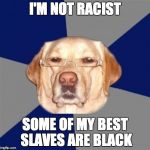 racist dog | I'M NOT RACIST SOME OF MY BEST SLAVES ARE BLACK | image tagged in racist dog | made w/ Imgflip meme maker